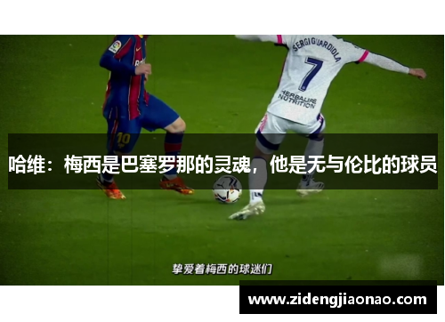 哈维：梅西是巴塞罗那的灵魂，他是无与伦比的球员