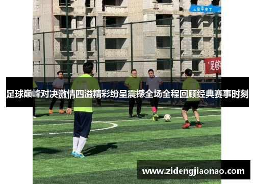 足球巅峰对决激情四溢精彩纷呈震撼全场全程回顾经典赛事时刻